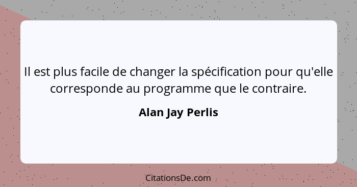 Il est plus facile de changer la spécification pour qu'elle corresponde au programme que le contraire.... - Alan Jay Perlis