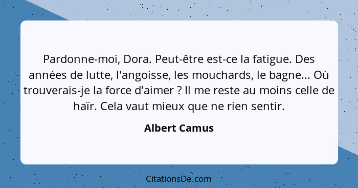 Pardonne-moi, Dora. Peut-être est-ce la fatigue. Des années de lutte, l'angoisse, les mouchards, le bagne... Où trouverais-je la force... - Albert Camus