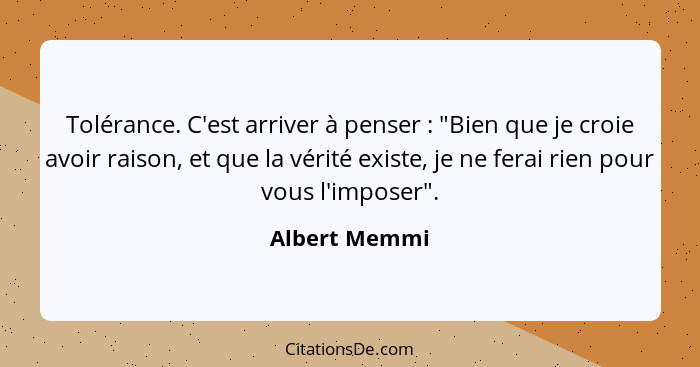 Tolérance. C'est arriver à penser : "Bien que je croie avoir raison, et que la vérité existe, je ne ferai rien pour vous l'imposer... - Albert Memmi