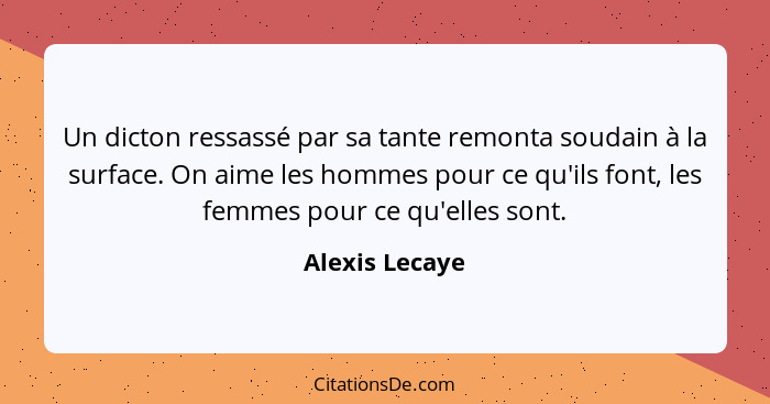 Un dicton ressassé par sa tante remonta soudain à la surface. On aime les hommes pour ce qu'ils font, les femmes pour ce qu'elles sont... - Alexis Lecaye