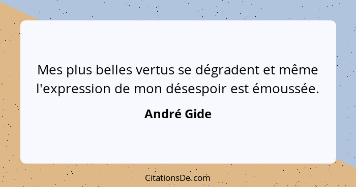 Mes plus belles vertus se dégradent et même l'expression de mon désespoir est émoussée.... - André Gide