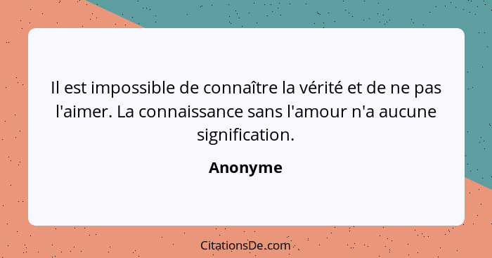 Il est impossible de connaître la vérité et de ne pas l'aimer. La connaissance sans l'amour n'a aucune signification.... - Anonyme