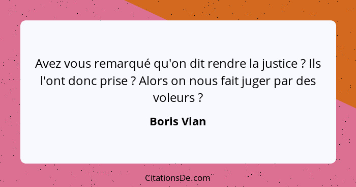 Avez vous remarqué qu'on dit rendre la justice ? Ils l'ont donc prise ? Alors on nous fait juger par des voleurs ?... - Boris Vian