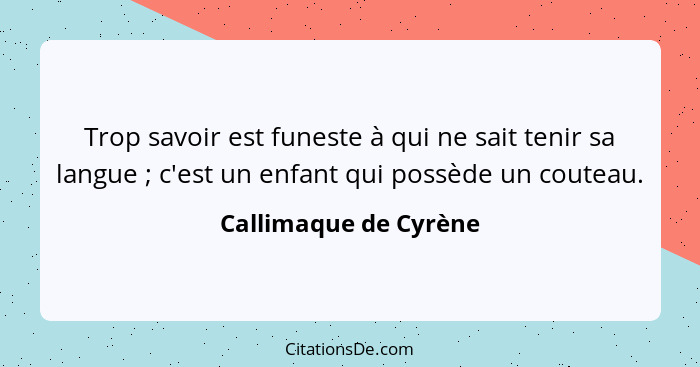 Trop savoir est funeste à qui ne sait tenir sa langue ; c'est un enfant qui possède un couteau.... - Callimaque de Cyrène