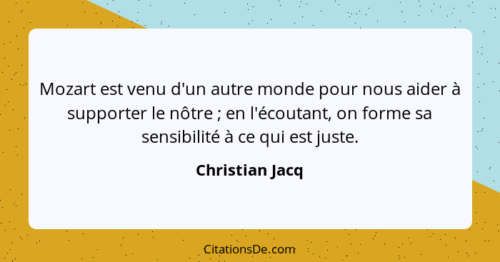 Mozart est venu d'un autre monde pour nous aider à supporter le nôtre ; en l'écoutant, on forme sa sensibilité à ce qui est just... - Christian Jacq