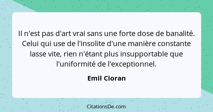 Il n'est pas d'art vrai sans une forte dose de banalité. Celui qui use de l'insolite d'une manière constante lasse vite, rien n'étant pl... - Emil Cioran