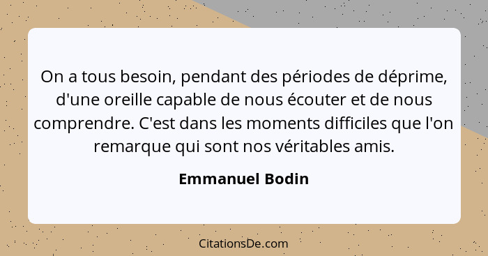 On a tous besoin, pendant des périodes de déprime, d'une oreille capable de nous écouter et de nous comprendre. C'est dans les moment... - Emmanuel Bodin