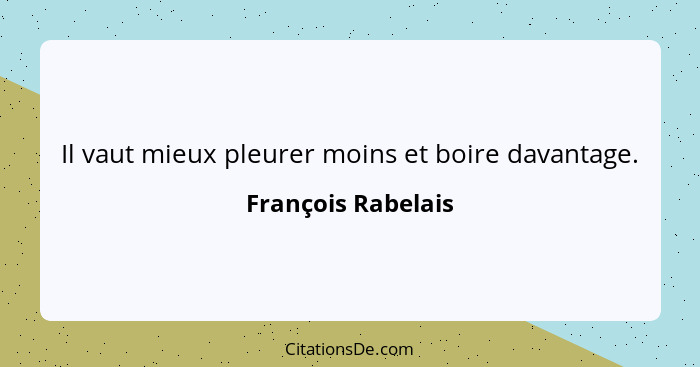 Il vaut mieux pleurer moins et boire davantage.... - François Rabelais