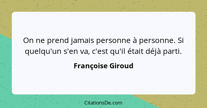 On ne prend jamais personne à personne. Si quelqu'un s'en va, c'est qu'il était déjà parti.... - Françoise Giroud