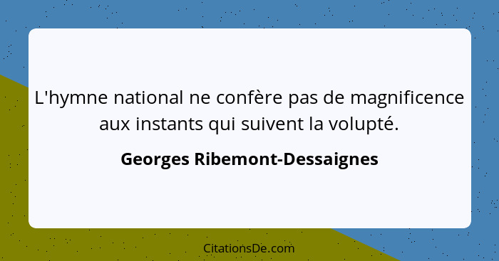 L'hymne national ne confère pas de magnificence aux instants qui suivent la volupté.... - Georges Ribemont-Dessaignes