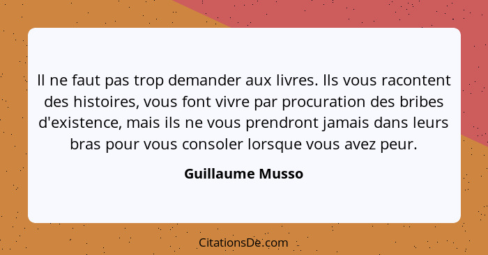 Il ne faut pas trop demander aux livres. Ils vous racontent des histoires, vous font vivre par procuration des bribes d'existence, m... - Guillaume Musso