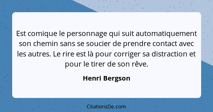 Est comique le personnage qui suit automatiquement son chemin sans se soucier de prendre contact avec les autres. Le rire est là pour... - Henri Bergson