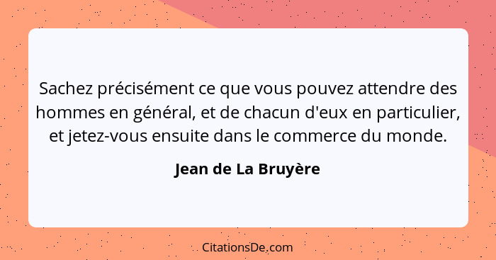 Sachez précisément ce que vous pouvez attendre des hommes en général, et de chacun d'eux en particulier, et jetez-vous ensuite da... - Jean de La Bruyère