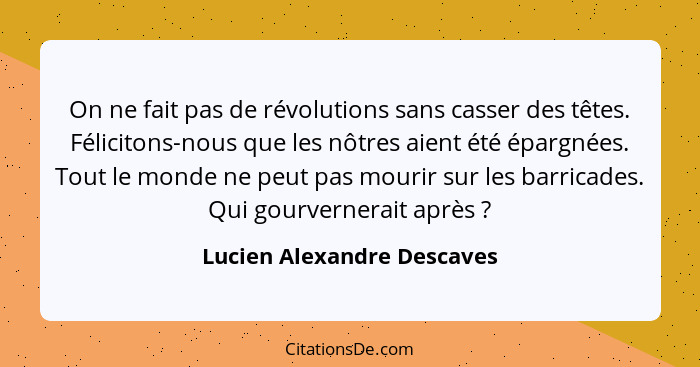 On ne fait pas de révolutions sans casser des têtes. Félicitons-nous que les nôtres aient été épargnées. Tout le monde ne... - Lucien Alexandre Descaves