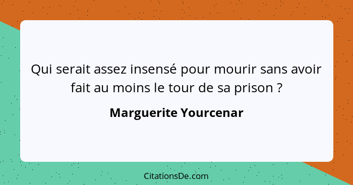 Qui serait assez insensé pour mourir sans avoir fait au moins le tour de sa prison ?... - Marguerite Yourcenar