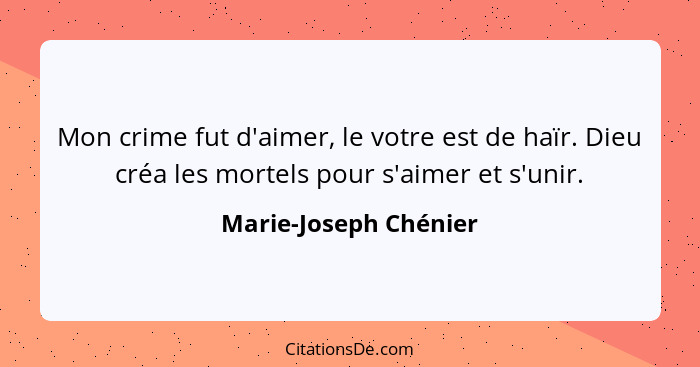 Mon crime fut d'aimer, le votre est de haïr. Dieu créa les mortels pour s'aimer et s'unir.... - Marie-Joseph Chénier