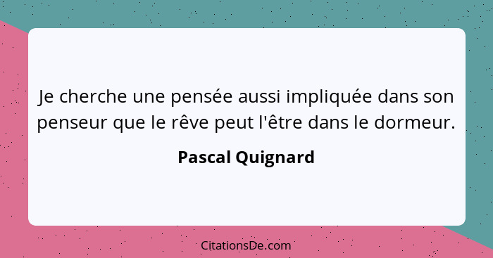 Je cherche une pensée aussi impliquée dans son penseur que le rêve peut l'être dans le dormeur.... - Pascal Quignard