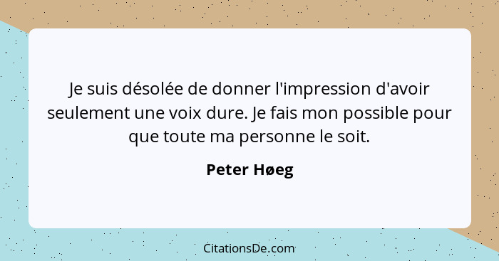 Je suis désolée de donner l'impression d'avoir seulement une voix dure. Je fais mon possible pour que toute ma personne le soit.... - Peter Høeg