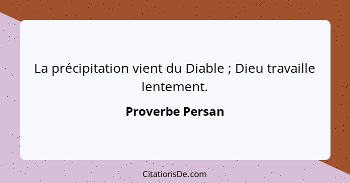 La précipitation vient du Diable ; Dieu travaille lentement.... - Proverbe Persan