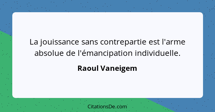 La jouissance sans contrepartie est l'arme absolue de l'émancipation individuelle.... - Raoul Vaneigem