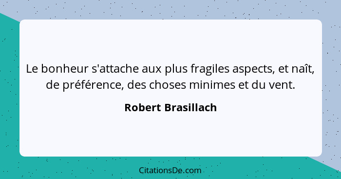 Le bonheur s'attache aux plus fragiles aspects, et naît, de préférence, des choses minimes et du vent.... - Robert Brasillach