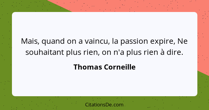 Mais, quand on a vaincu, la passion expire, Ne souhaitant plus rien, on n'a plus rien à dire.... - Thomas Corneille