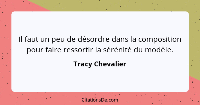 Il faut un peu de désordre dans la composition pour faire ressortir la sérénité du modèle.... - Tracy Chevalier