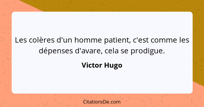 Les colères d'un homme patient, c'est comme les dépenses d'avare, cela se prodigue.... - Victor Hugo