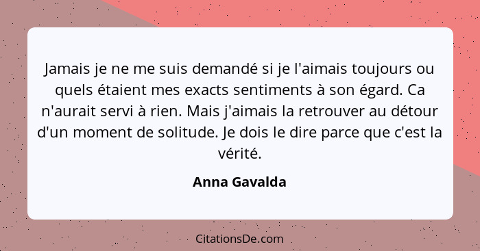 Jamais je ne me suis demandé si je l'aimais toujours ou quels étaient mes exacts sentiments à son égard. Ca n'aurait servi à rien. Mais... - Anna Gavalda