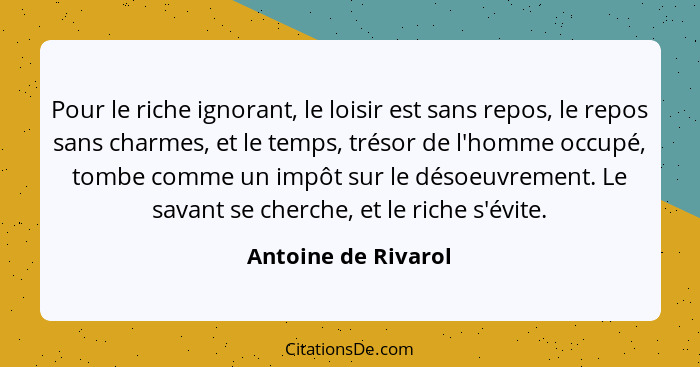 Pour le riche ignorant, le loisir est sans repos, le repos sans charmes, et le temps, trésor de l'homme occupé, tombe comme un im... - Antoine de Rivarol