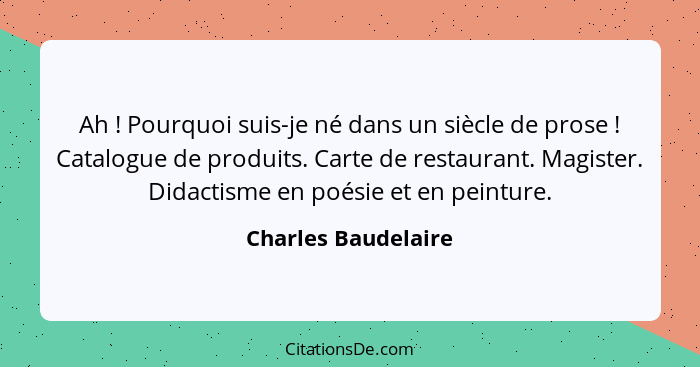 Ah ! Pourquoi suis-je né dans un siècle de prose ! Catalogue de produits. Carte de restaurant. Magister. Didactisme en... - Charles Baudelaire