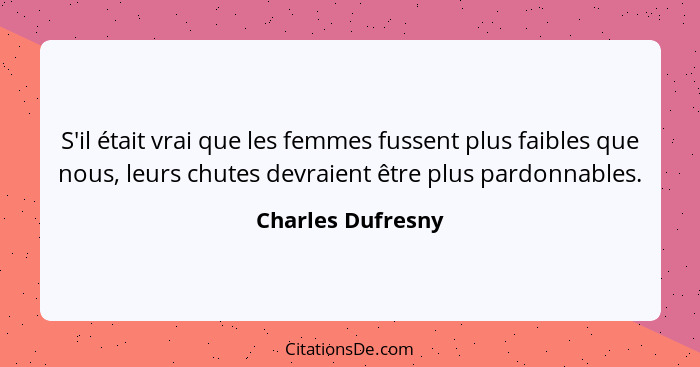 S'il était vrai que les femmes fussent plus faibles que nous, leurs chutes devraient être plus pardonnables.... - Charles Dufresny