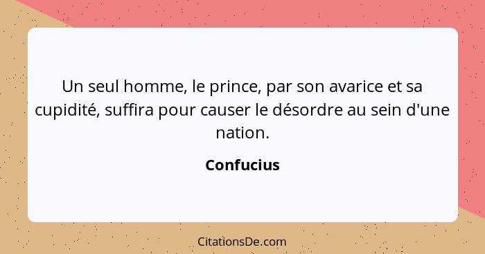 Un seul homme, le prince, par son avarice et sa cupidité, suffira pour causer le désordre au sein d'une nation.... - Confucius