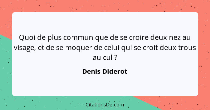 Quoi de plus commun que de se croire deux nez au visage, et de se moquer de celui qui se croit deux trous au cul ?... - Denis Diderot