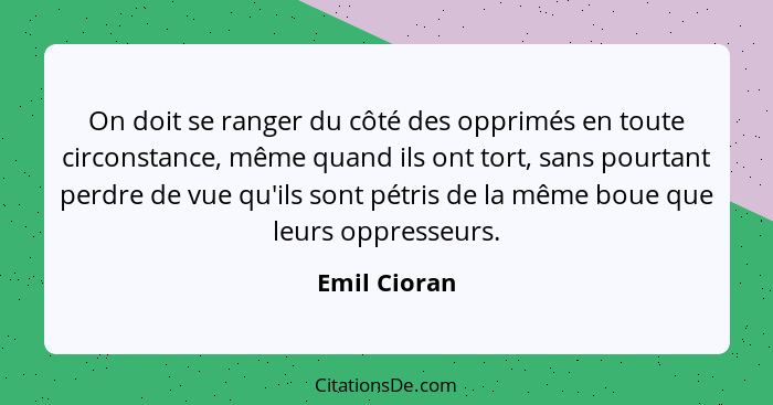 On doit se ranger du côté des opprimés en toute circonstance, même quand ils ont tort, sans pourtant perdre de vue qu'ils sont pétris de... - Emil Cioran