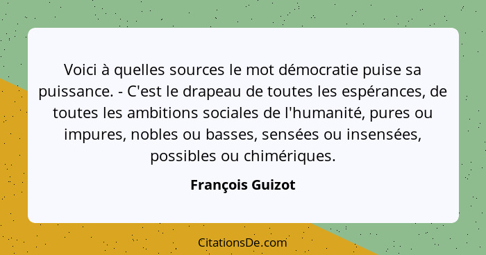 Voici à quelles sources le mot démocratie puise sa puissance. - C'est le drapeau de toutes les espérances, de toutes les ambitions s... - François Guizot