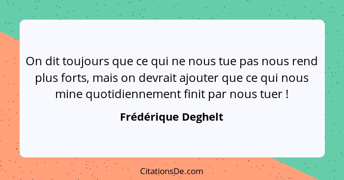 On dit toujours que ce qui ne nous tue pas nous rend plus forts, mais on devrait ajouter que ce qui nous mine quotidiennement fin... - Frédérique Deghelt