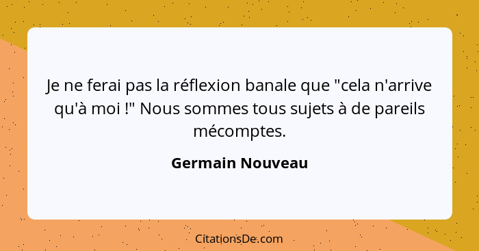 Je ne ferai pas la réflexion banale que "cela n'arrive qu'à moi !" Nous sommes tous sujets à de pareils mécomptes.... - Germain Nouveau