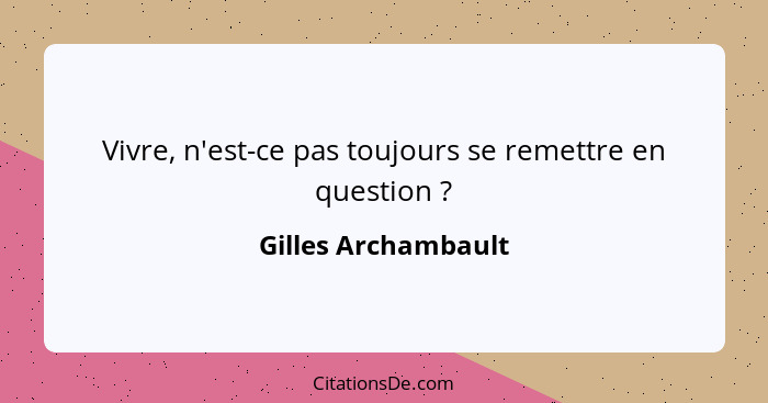 Vivre, n'est-ce pas toujours se remettre en question ?... - Gilles Archambault