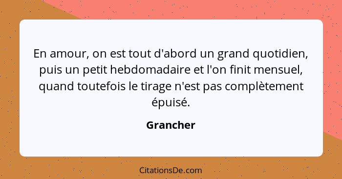 En amour, on est tout d'abord un grand quotidien, puis un petit hebdomadaire et l'on finit mensuel, quand toutefois le tirage n'est pas com... - Grancher