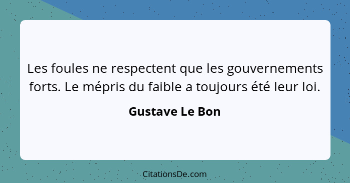 Les foules ne respectent que les gouvernements forts. Le mépris du faible a toujours été leur loi.... - Gustave Le Bon