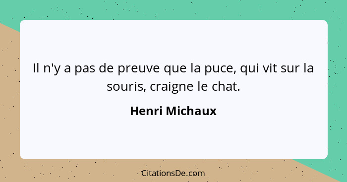 Il n'y a pas de preuve que la puce, qui vit sur la souris, craigne le chat.... - Henri Michaux