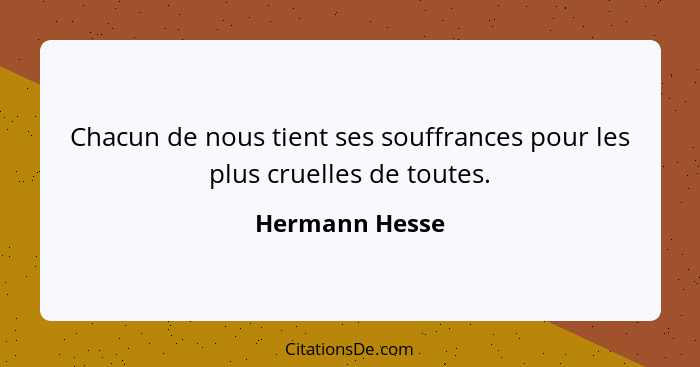 Chacun de nous tient ses souffrances pour les plus cruelles de toutes.... - Hermann Hesse
