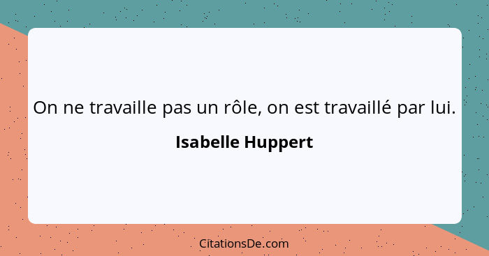 On ne travaille pas un rôle, on est travaillé par lui.... - Isabelle Huppert