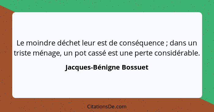 Le moindre déchet leur est de conséquence ; dans un triste ménage, un pot cassé est une perte considérable.... - Jacques-Bénigne Bossuet