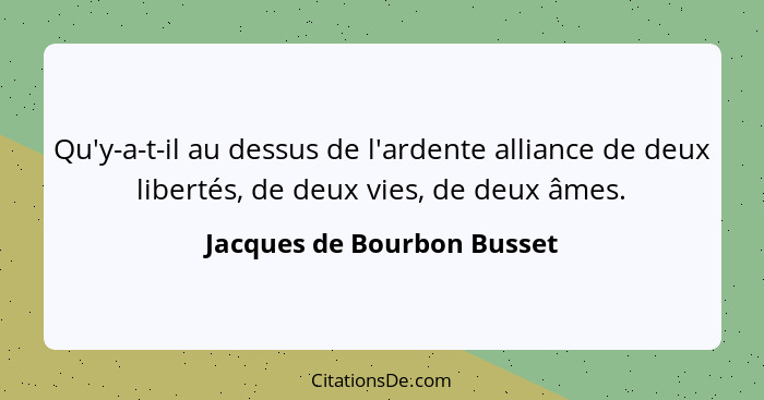 Qu'y-a-t-il au dessus de l'ardente alliance de deux libertés, de deux vies, de deux âmes.... - Jacques de Bourbon Busset