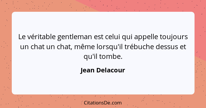 Le véritable gentleman est celui qui appelle toujours un chat un chat, même lorsqu'il trébuche dessus et qu'il tombe.... - Jean Delacour