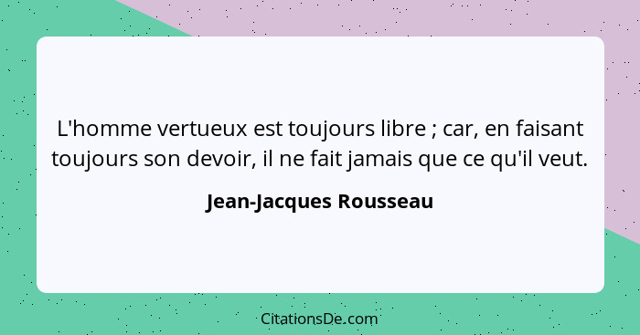 L'homme vertueux est toujours libre ; car, en faisant toujours son devoir, il ne fait jamais que ce qu'il veut.... - Jean-Jacques Rousseau