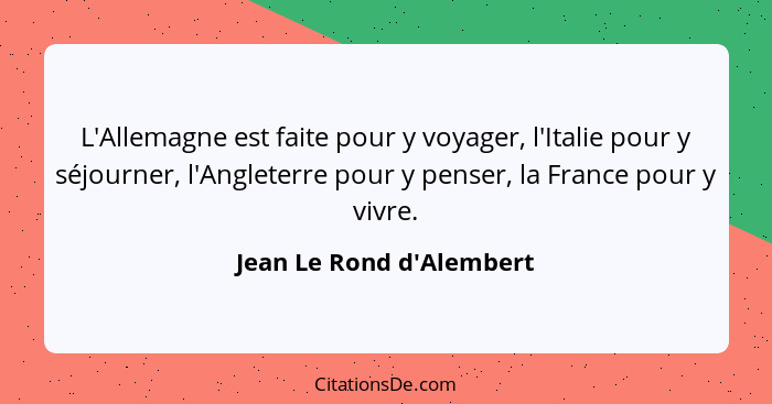 L'Allemagne est faite pour y voyager, l'Italie pour y séjourner, l'Angleterre pour y penser, la France pour y vivre.... - Jean Le Rond d'Alembert