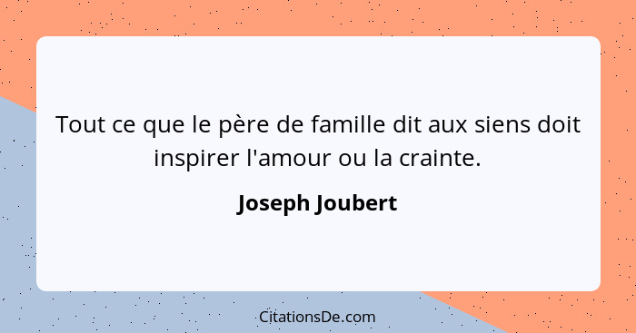 Tout ce que le père de famille dit aux siens doit inspirer l'amour ou la crainte.... - Joseph Joubert